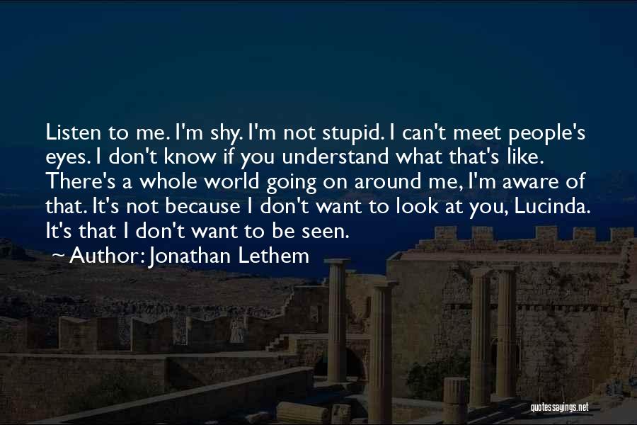 Jonathan Lethem Quotes: Listen To Me. I'm Shy. I'm Not Stupid. I Can't Meet People's Eyes. I Don't Know If You Understand What