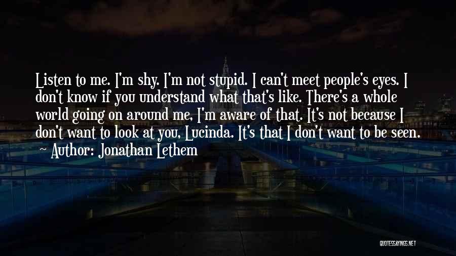 Jonathan Lethem Quotes: Listen To Me. I'm Shy. I'm Not Stupid. I Can't Meet People's Eyes. I Don't Know If You Understand What