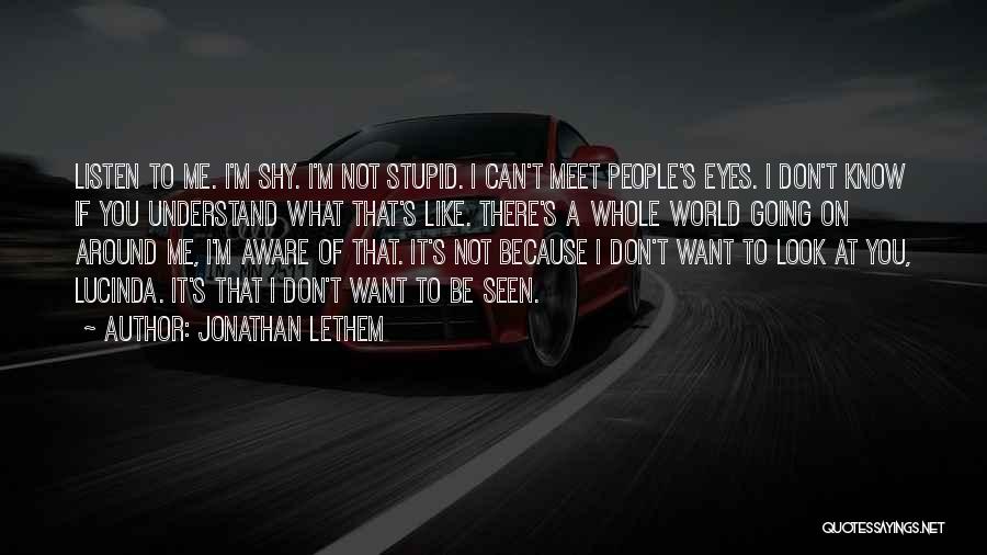 Jonathan Lethem Quotes: Listen To Me. I'm Shy. I'm Not Stupid. I Can't Meet People's Eyes. I Don't Know If You Understand What