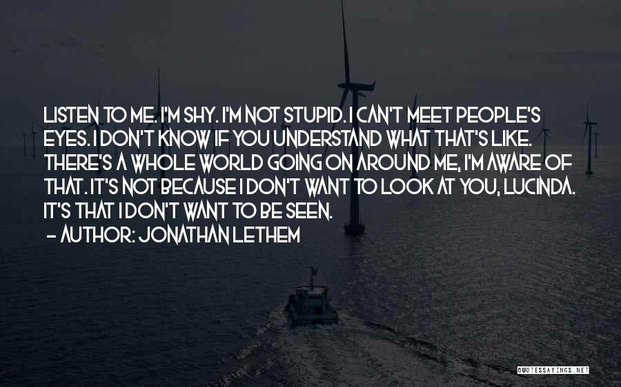 Jonathan Lethem Quotes: Listen To Me. I'm Shy. I'm Not Stupid. I Can't Meet People's Eyes. I Don't Know If You Understand What