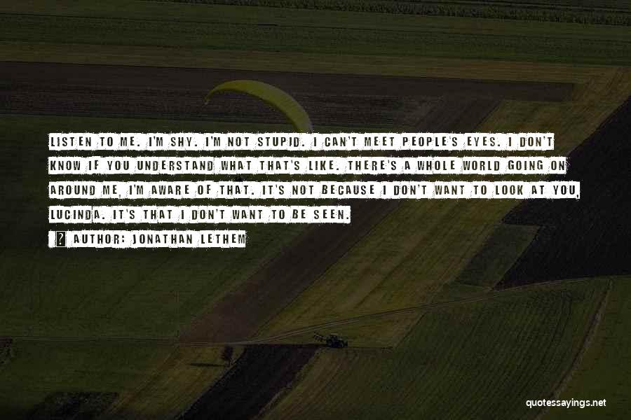 Jonathan Lethem Quotes: Listen To Me. I'm Shy. I'm Not Stupid. I Can't Meet People's Eyes. I Don't Know If You Understand What