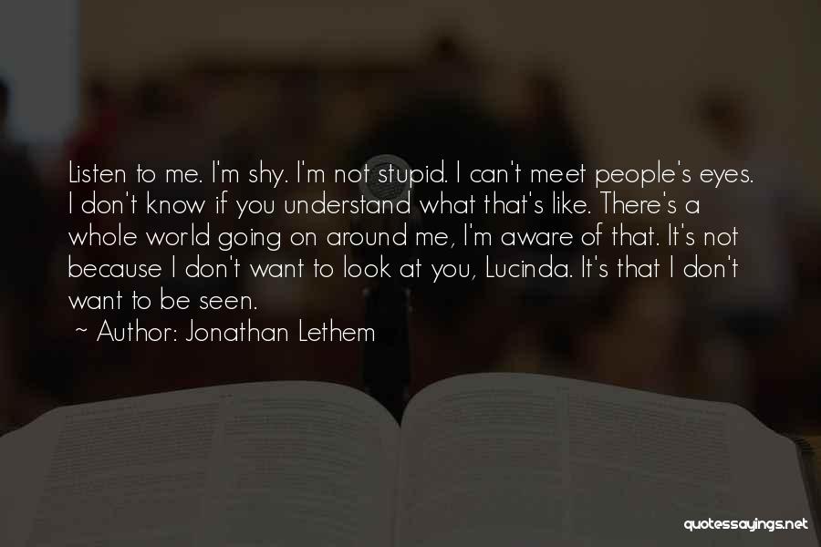 Jonathan Lethem Quotes: Listen To Me. I'm Shy. I'm Not Stupid. I Can't Meet People's Eyes. I Don't Know If You Understand What