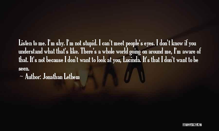 Jonathan Lethem Quotes: Listen To Me. I'm Shy. I'm Not Stupid. I Can't Meet People's Eyes. I Don't Know If You Understand What
