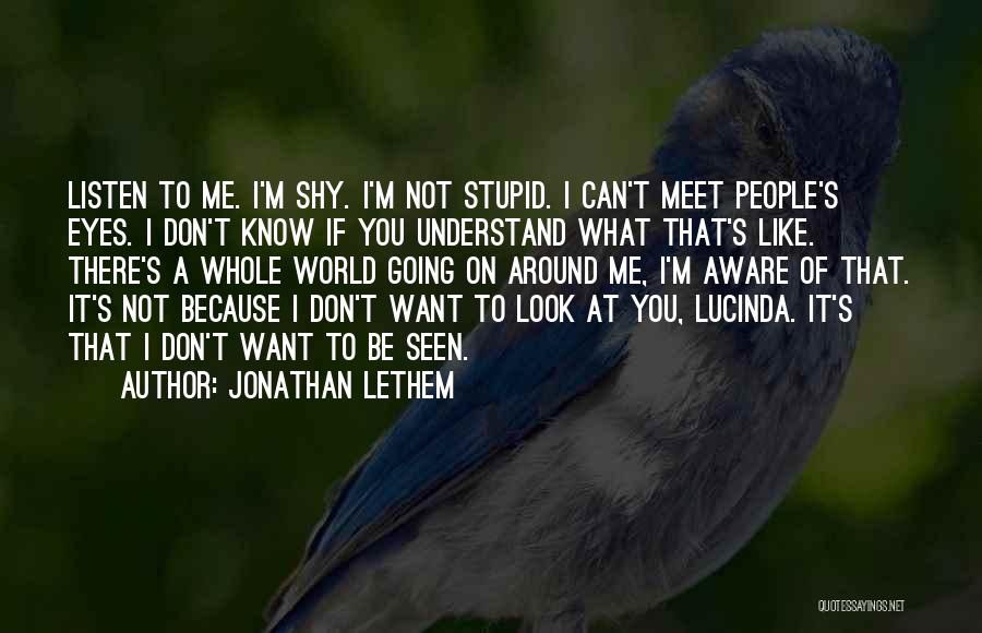 Jonathan Lethem Quotes: Listen To Me. I'm Shy. I'm Not Stupid. I Can't Meet People's Eyes. I Don't Know If You Understand What