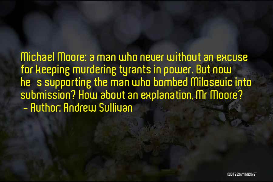 Andrew Sullivan Quotes: Michael Moore: A Man Who Never Without An Excuse For Keeping Murdering Tyrants In Power. But Now He's Supporting The