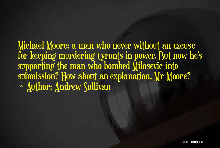 Andrew Sullivan Quotes: Michael Moore: A Man Who Never Without An Excuse For Keeping Murdering Tyrants In Power. But Now He's Supporting The