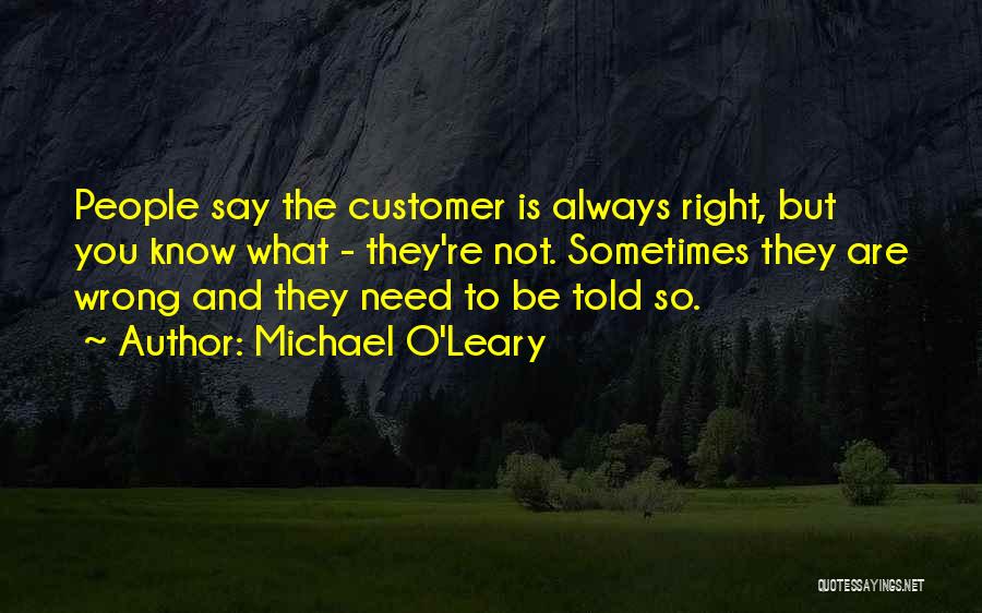 Michael O'Leary Quotes: People Say The Customer Is Always Right, But You Know What - They're Not. Sometimes They Are Wrong And They