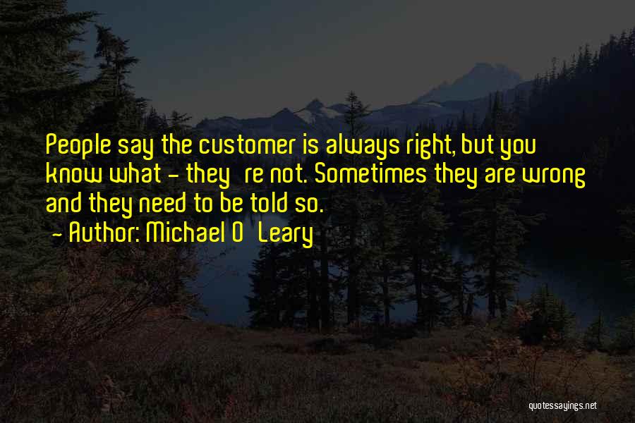 Michael O'Leary Quotes: People Say The Customer Is Always Right, But You Know What - They're Not. Sometimes They Are Wrong And They