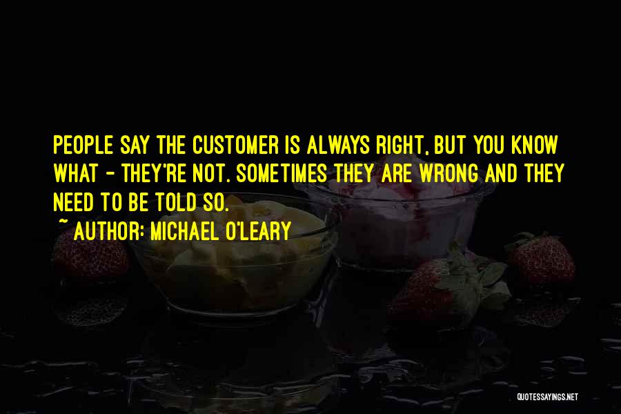 Michael O'Leary Quotes: People Say The Customer Is Always Right, But You Know What - They're Not. Sometimes They Are Wrong And They