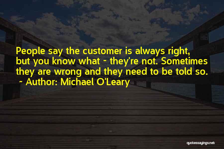 Michael O'Leary Quotes: People Say The Customer Is Always Right, But You Know What - They're Not. Sometimes They Are Wrong And They