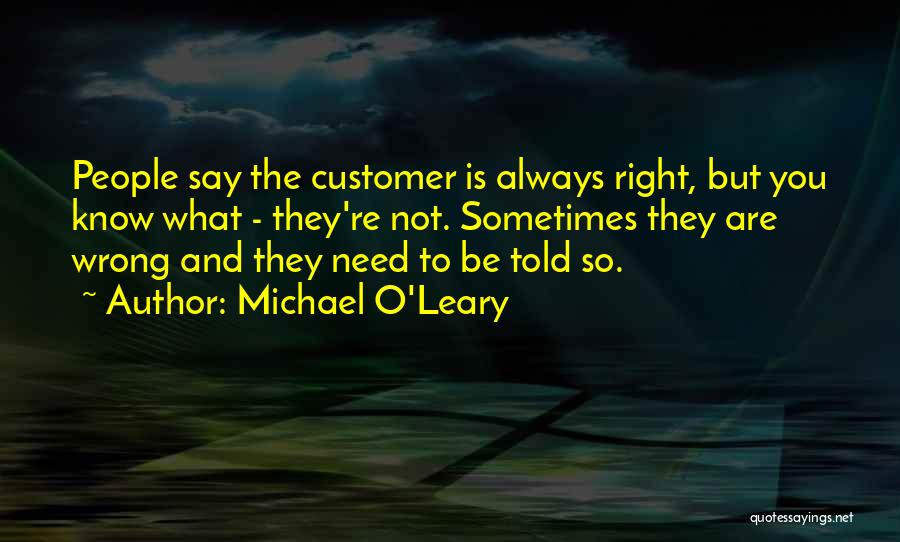 Michael O'Leary Quotes: People Say The Customer Is Always Right, But You Know What - They're Not. Sometimes They Are Wrong And They