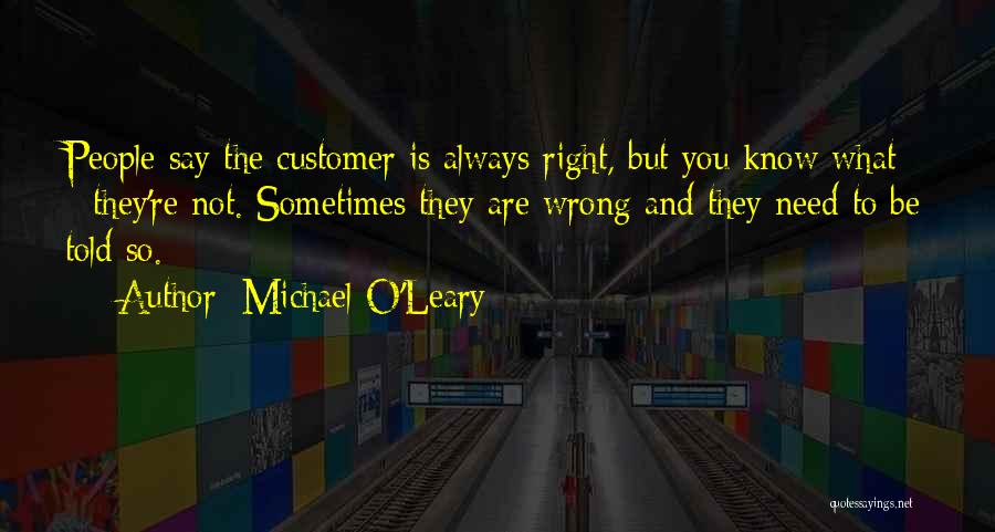 Michael O'Leary Quotes: People Say The Customer Is Always Right, But You Know What - They're Not. Sometimes They Are Wrong And They