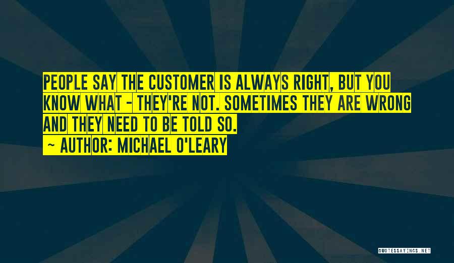 Michael O'Leary Quotes: People Say The Customer Is Always Right, But You Know What - They're Not. Sometimes They Are Wrong And They