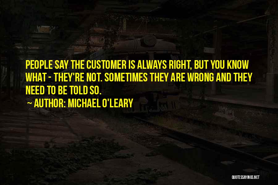 Michael O'Leary Quotes: People Say The Customer Is Always Right, But You Know What - They're Not. Sometimes They Are Wrong And They