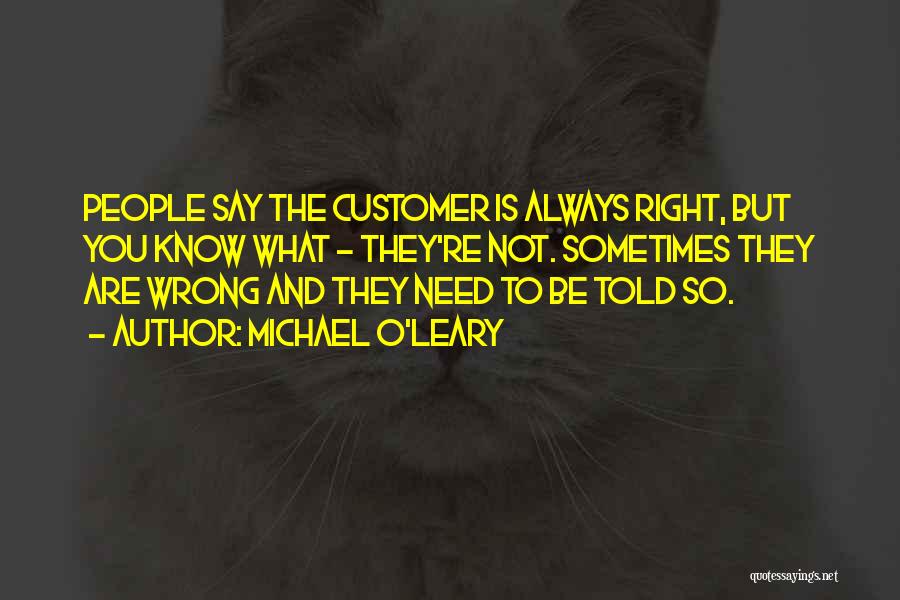 Michael O'Leary Quotes: People Say The Customer Is Always Right, But You Know What - They're Not. Sometimes They Are Wrong And They