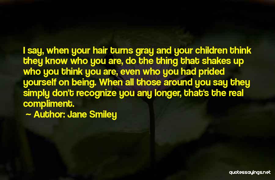 Jane Smiley Quotes: I Say, When Your Hair Turns Gray And Your Children Think They Know Who You Are, Do The Thing That