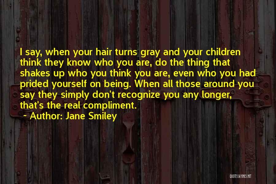 Jane Smiley Quotes: I Say, When Your Hair Turns Gray And Your Children Think They Know Who You Are, Do The Thing That