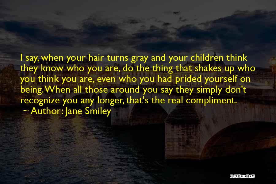 Jane Smiley Quotes: I Say, When Your Hair Turns Gray And Your Children Think They Know Who You Are, Do The Thing That