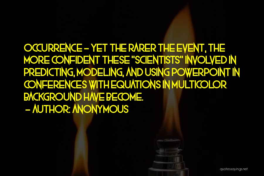 Anonymous Quotes: Occurrence - Yet The Rarer The Event, The More Confident These Scientists Involved In Predicting, Modeling, And Using Powerpoint In