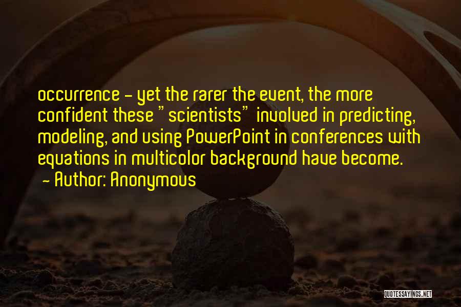 Anonymous Quotes: Occurrence - Yet The Rarer The Event, The More Confident These Scientists Involved In Predicting, Modeling, And Using Powerpoint In