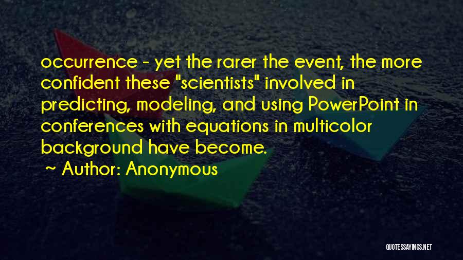 Anonymous Quotes: Occurrence - Yet The Rarer The Event, The More Confident These Scientists Involved In Predicting, Modeling, And Using Powerpoint In
