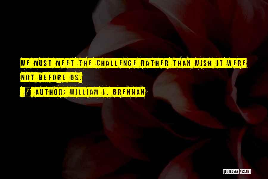 William J. Brennan Quotes: We Must Meet The Challenge Rather Than Wish It Were Not Before Us.