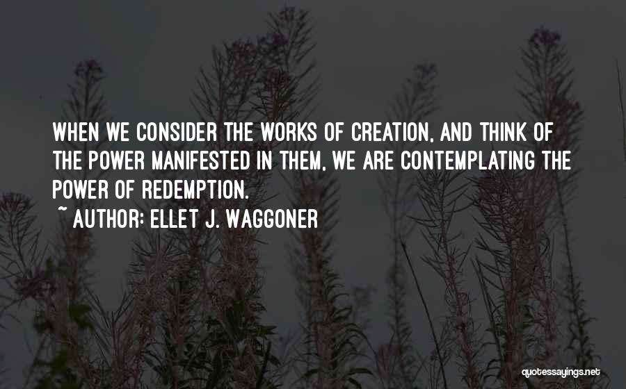 Ellet J. Waggoner Quotes: When We Consider The Works Of Creation, And Think Of The Power Manifested In Them, We Are Contemplating The Power