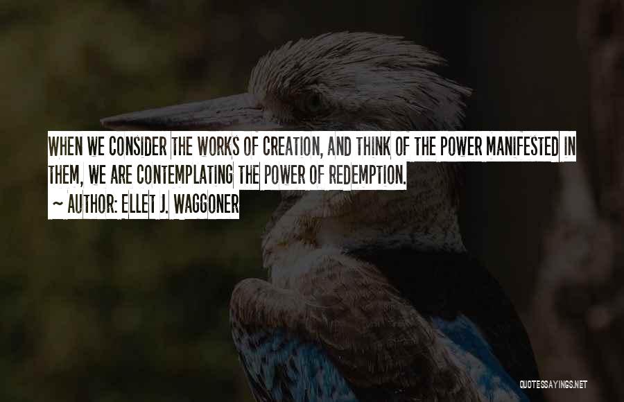 Ellet J. Waggoner Quotes: When We Consider The Works Of Creation, And Think Of The Power Manifested In Them, We Are Contemplating The Power