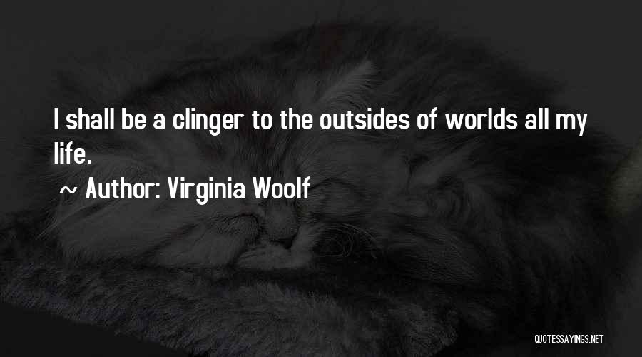 Virginia Woolf Quotes: I Shall Be A Clinger To The Outsides Of Worlds All My Life.