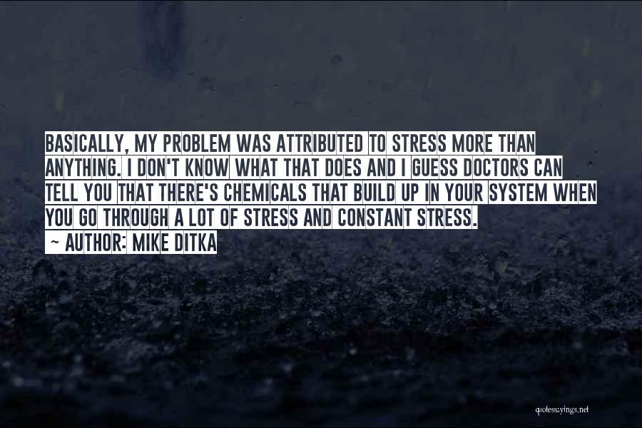 Mike Ditka Quotes: Basically, My Problem Was Attributed To Stress More Than Anything. I Don't Know What That Does And I Guess Doctors