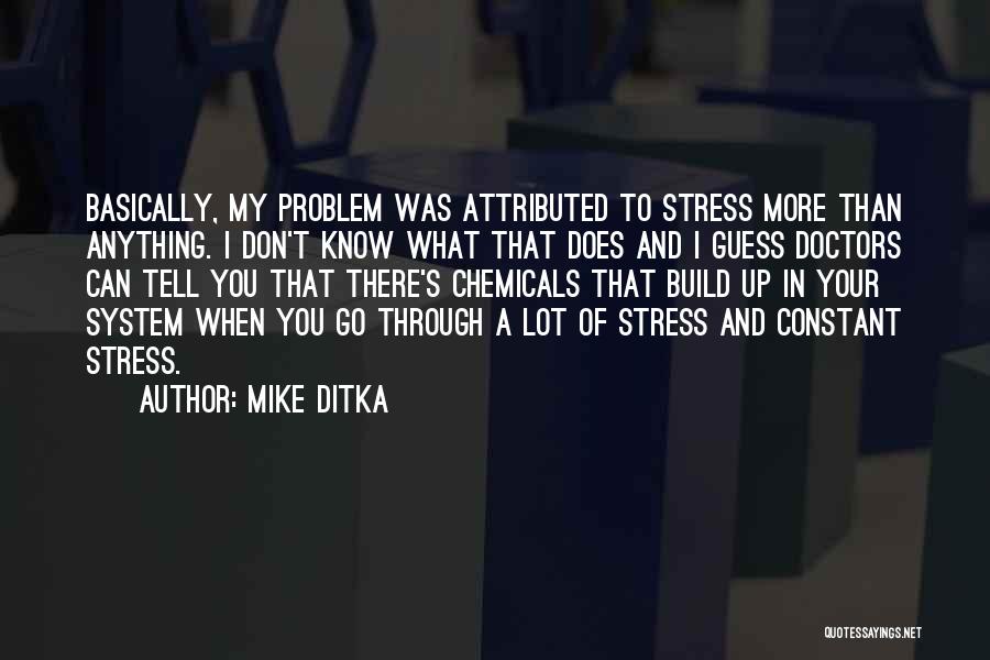 Mike Ditka Quotes: Basically, My Problem Was Attributed To Stress More Than Anything. I Don't Know What That Does And I Guess Doctors