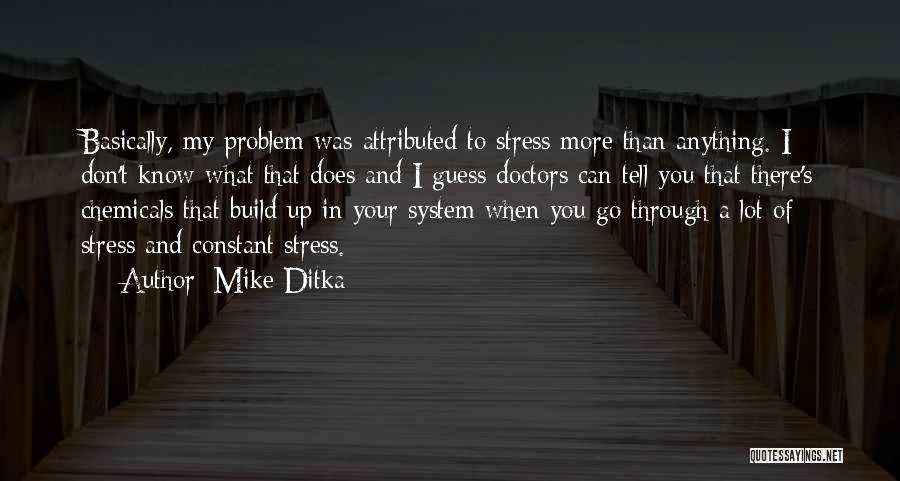 Mike Ditka Quotes: Basically, My Problem Was Attributed To Stress More Than Anything. I Don't Know What That Does And I Guess Doctors