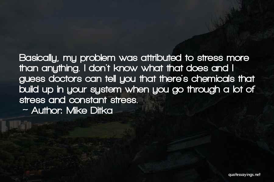 Mike Ditka Quotes: Basically, My Problem Was Attributed To Stress More Than Anything. I Don't Know What That Does And I Guess Doctors