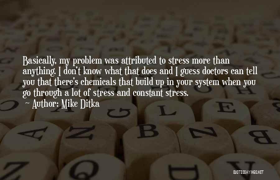 Mike Ditka Quotes: Basically, My Problem Was Attributed To Stress More Than Anything. I Don't Know What That Does And I Guess Doctors