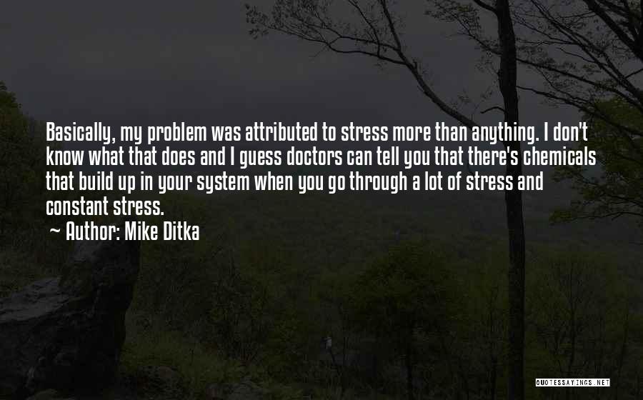 Mike Ditka Quotes: Basically, My Problem Was Attributed To Stress More Than Anything. I Don't Know What That Does And I Guess Doctors