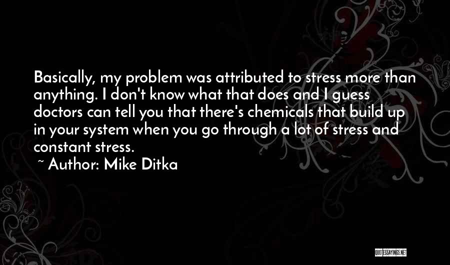 Mike Ditka Quotes: Basically, My Problem Was Attributed To Stress More Than Anything. I Don't Know What That Does And I Guess Doctors