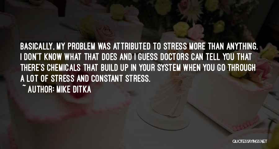 Mike Ditka Quotes: Basically, My Problem Was Attributed To Stress More Than Anything. I Don't Know What That Does And I Guess Doctors