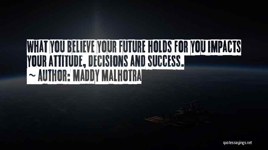 Maddy Malhotra Quotes: What You Believe Your Future Holds For You Impacts Your Attitude, Decisions And Success.