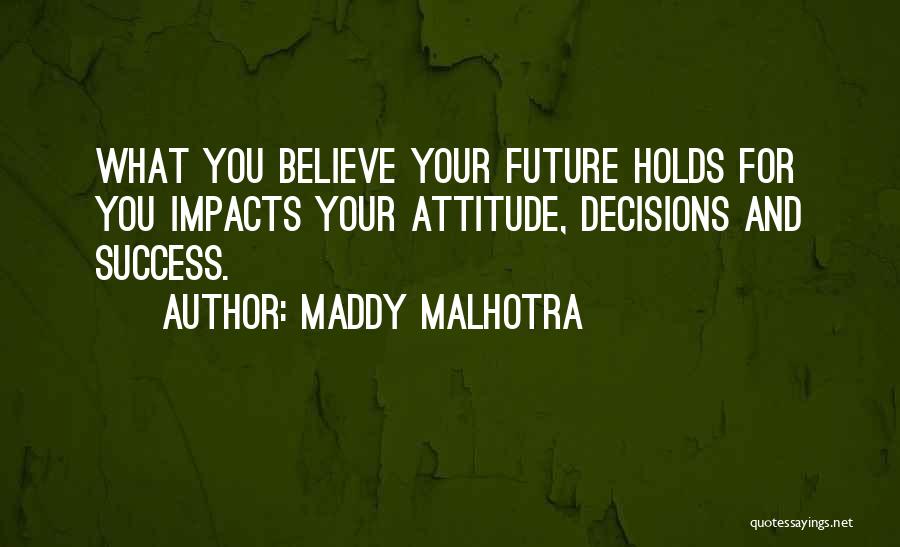 Maddy Malhotra Quotes: What You Believe Your Future Holds For You Impacts Your Attitude, Decisions And Success.