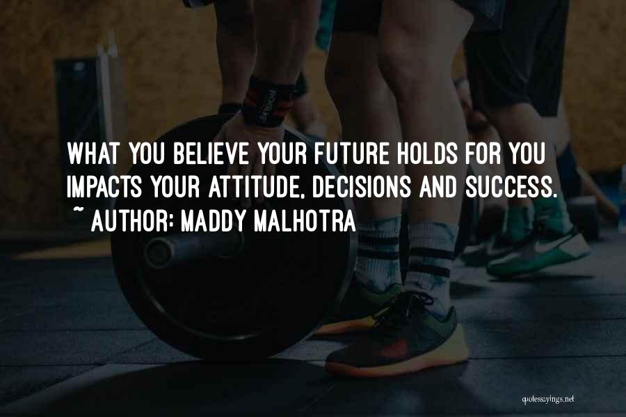 Maddy Malhotra Quotes: What You Believe Your Future Holds For You Impacts Your Attitude, Decisions And Success.