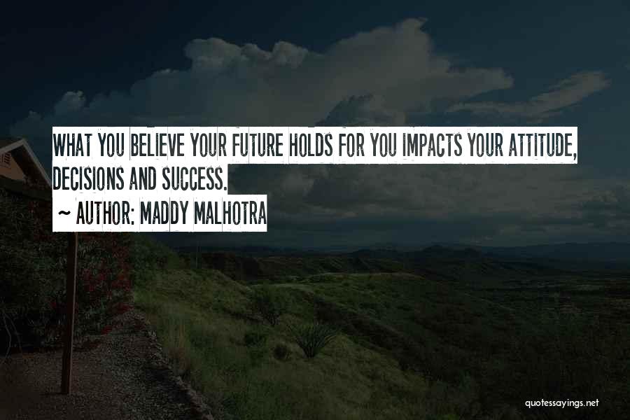 Maddy Malhotra Quotes: What You Believe Your Future Holds For You Impacts Your Attitude, Decisions And Success.