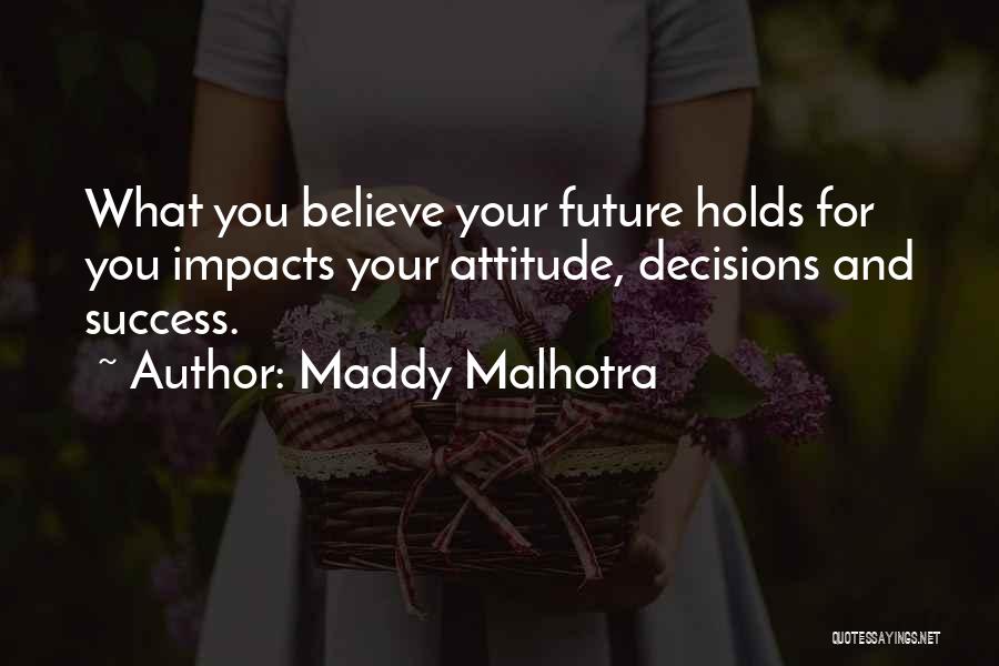 Maddy Malhotra Quotes: What You Believe Your Future Holds For You Impacts Your Attitude, Decisions And Success.