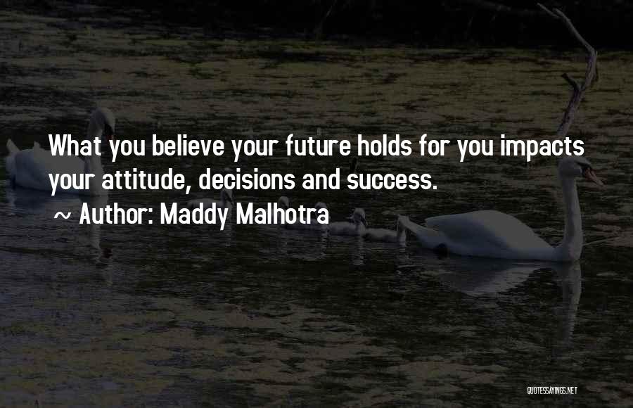 Maddy Malhotra Quotes: What You Believe Your Future Holds For You Impacts Your Attitude, Decisions And Success.