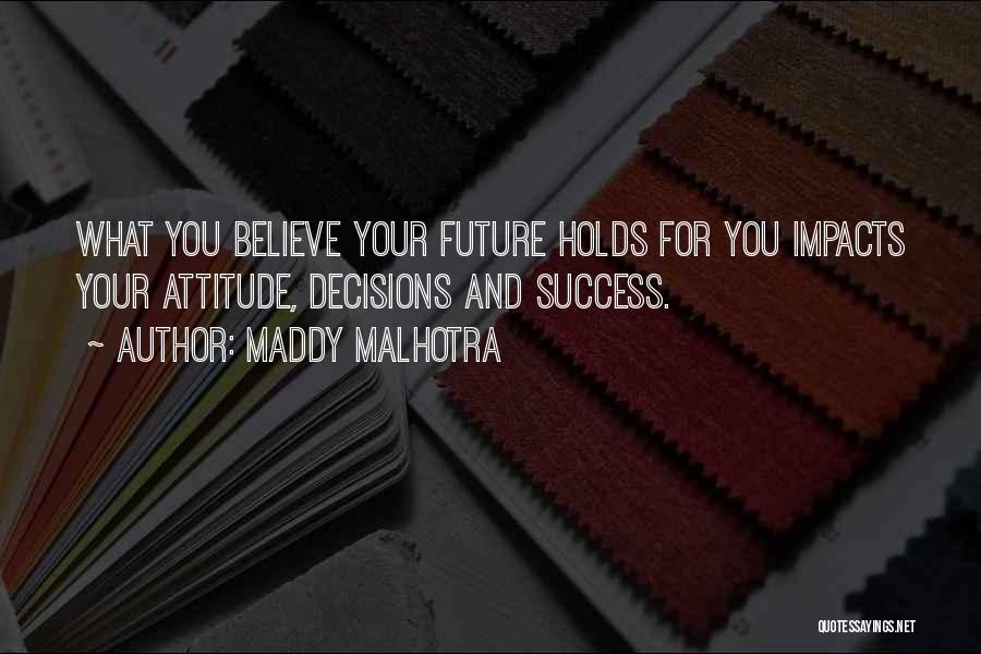 Maddy Malhotra Quotes: What You Believe Your Future Holds For You Impacts Your Attitude, Decisions And Success.