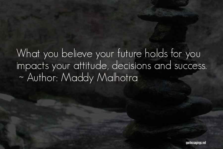 Maddy Malhotra Quotes: What You Believe Your Future Holds For You Impacts Your Attitude, Decisions And Success.