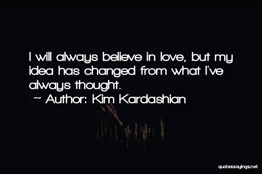 Kim Kardashian Quotes: I Will Always Believe In Love, But My Idea Has Changed From What I've Always Thought.