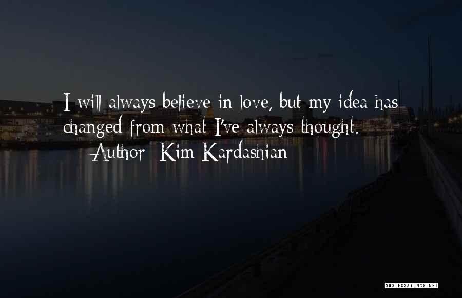 Kim Kardashian Quotes: I Will Always Believe In Love, But My Idea Has Changed From What I've Always Thought.