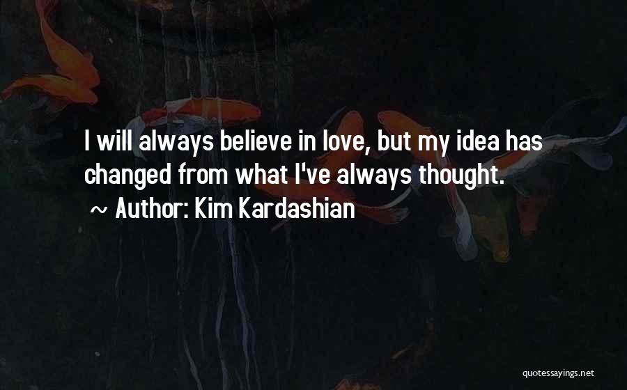 Kim Kardashian Quotes: I Will Always Believe In Love, But My Idea Has Changed From What I've Always Thought.