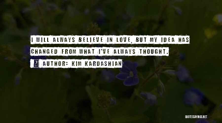 Kim Kardashian Quotes: I Will Always Believe In Love, But My Idea Has Changed From What I've Always Thought.