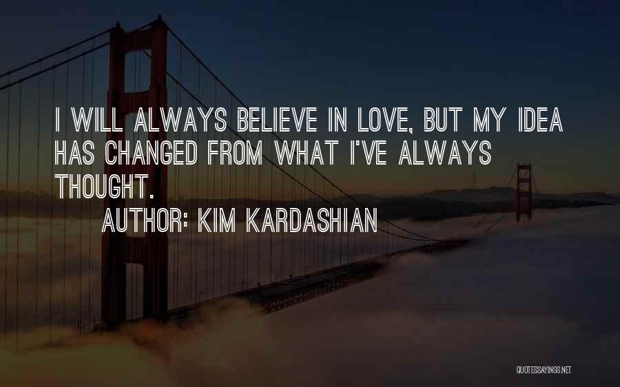 Kim Kardashian Quotes: I Will Always Believe In Love, But My Idea Has Changed From What I've Always Thought.